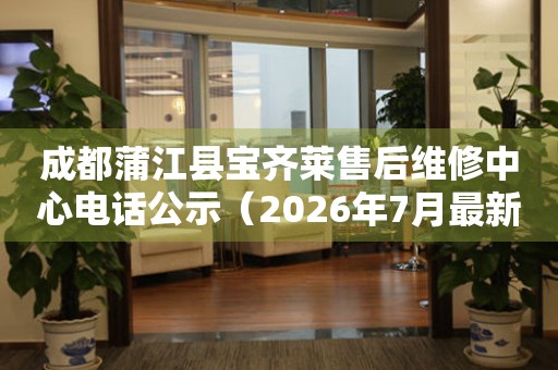 成都蒲江县宝齐莱售后维修中心电话公示（2026年7月最新）