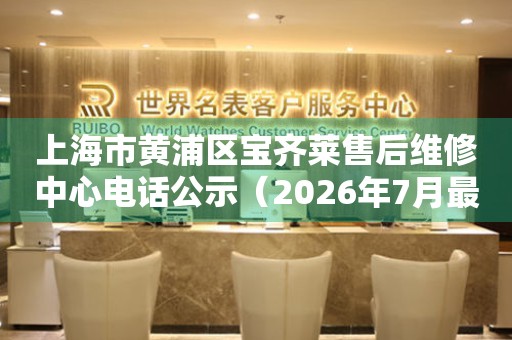 上海市黄浦区宝齐莱售后维修中心电话公示（2026年7月最新）