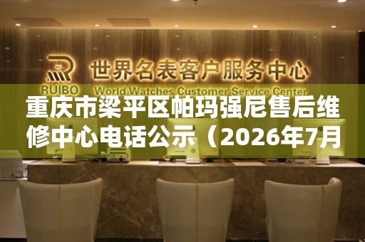 重庆市梁平区帕玛强尼售后维修中心电话公示（2026年7月最新）