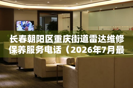 长春朝阳区重庆街道雷达维修保养服务电话（2026年7月最新）