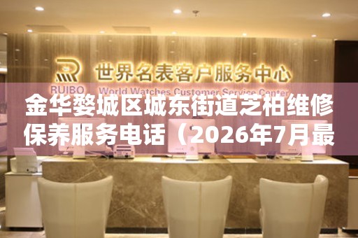 金华婺城区城东街道芝柏维修保养服务电话（2026年7月最新）