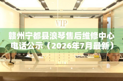 赣州宁都县浪琴售后维修中心电话公示（2026年7月最新）