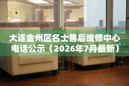 大连金州区名士售后维修中心电话公示（2026年7月最新）