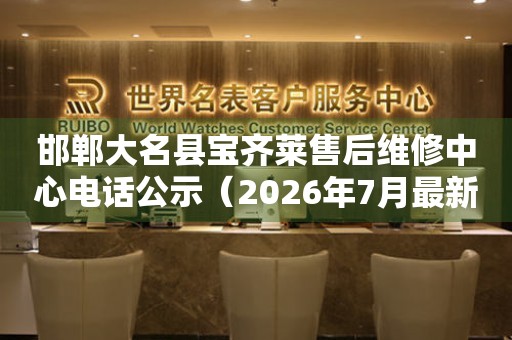 邯郸大名县宝齐莱售后维修中心电话公示（2026年7月最新）