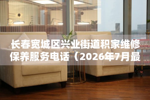 长春宽城区兴业街道积家维修保养服务电话（2026年7月最新）
