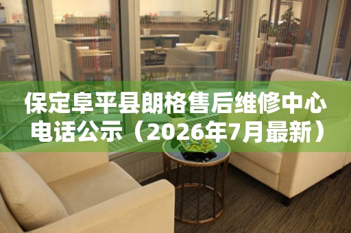 保定阜平县朗格售后维修中心电话公示（2026年7月最新）