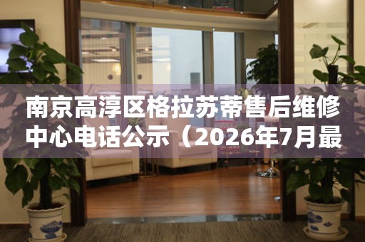 南京高淳区格拉苏蒂售后维修中心电话公示（2026年7月最新）