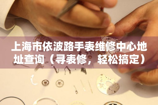 上海市依波路手表维修中心地址查询（寻表修，轻松搞定）