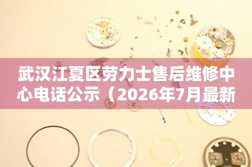 武汉江夏区劳力士售后维修中心电话公示（2026年7月最新）