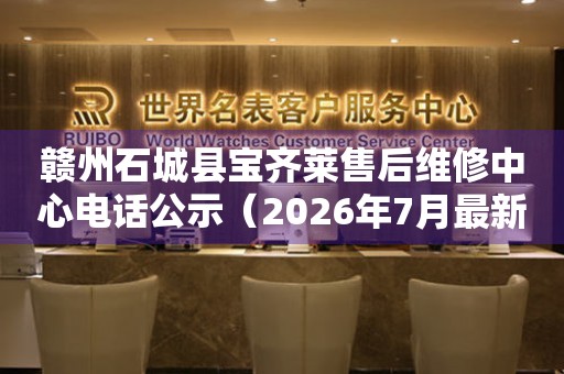 赣州石城县宝齐莱售后维修中心电话公示（2026年7月最新）