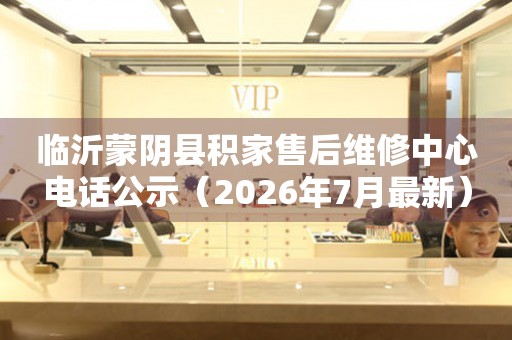 临沂蒙阴县积家售后维修中心电话公示（2026年7月最新）