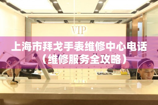 上海市拜戈手表维修中心电话（维修服务全攻略）