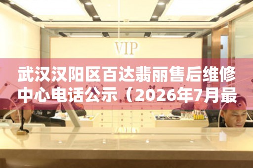 武汉汉阳区百达翡丽售后维修中心电话公示（2026年7月最新）