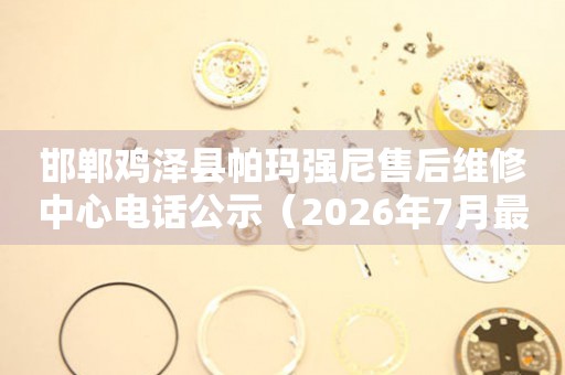 邯郸鸡泽县帕玛强尼售后维修中心电话公示（2026年7月最新）