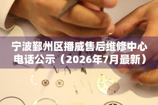 宁波鄞州区播威售后维修中心电话公示（2026年7月最新）