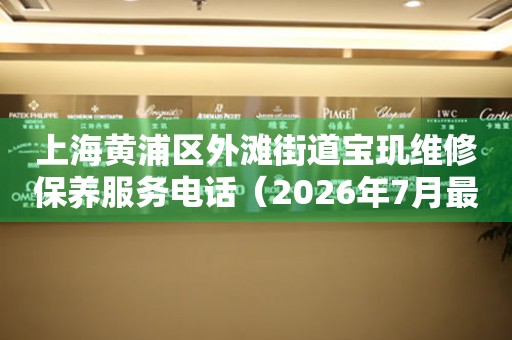 上海黄浦区外滩街道宝玑维修保养服务电话（2026年7月最新）