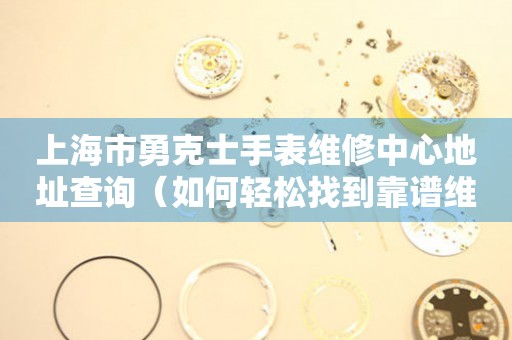 上海市勇克士手表维修中心地址查询（如何轻松找到靠谱维修点）