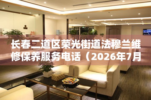 长春二道区荣光街道法穆兰维修保养服务电话（2026年7月最新）
