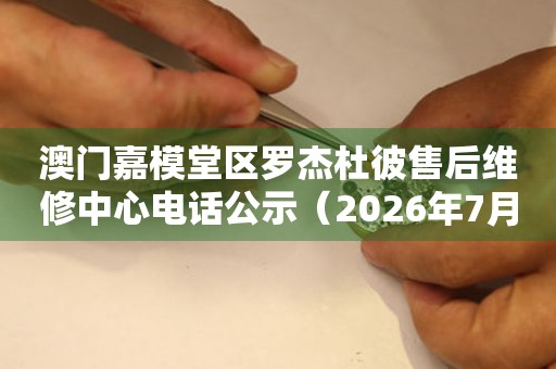 澳门嘉模堂区罗杰杜彼售后维修中心电话公示（2026年7月最新）