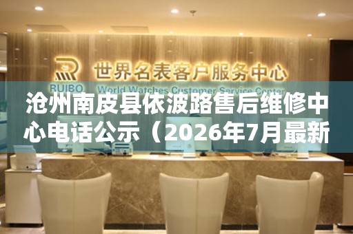 沧州南皮县依波路售后维修中心电话公示（2026年7月最新）