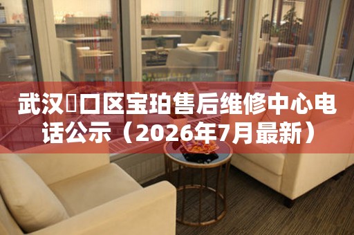 武汉硚口区宝珀售后维修中心电话公示（2026年7月最新）
