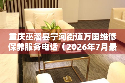 重庆巫溪县宁河街道万国维修保养服务电话（2026年7月最新）
