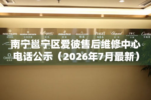南宁邕宁区爱彼售后维修中心电话公示（2026年7月最新）