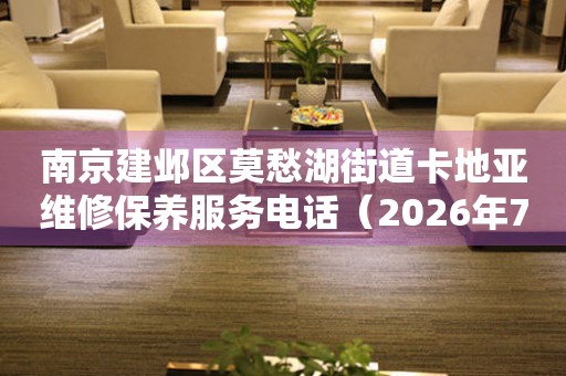 南京建邺区莫愁湖街道卡地亚维修保养服务电话（2026年7月最新）