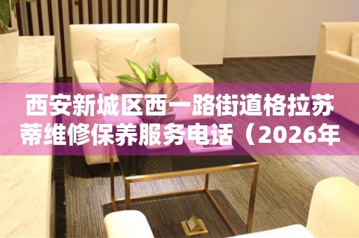 西安新城区西一路街道格拉苏蒂维修保养服务电话（2026年7月最新）