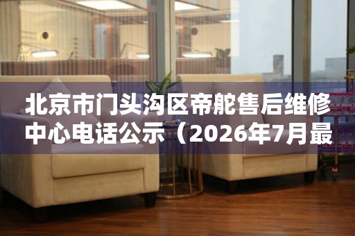北京市门头沟区帝舵售后维修中心电话公示（2026年7月最新）
