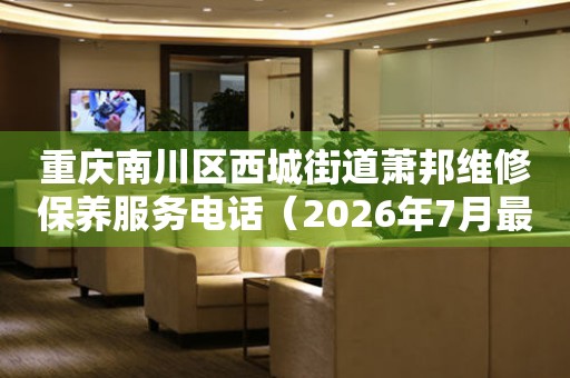 重庆南川区西城街道萧邦维修保养服务电话（2026年7月最新）
