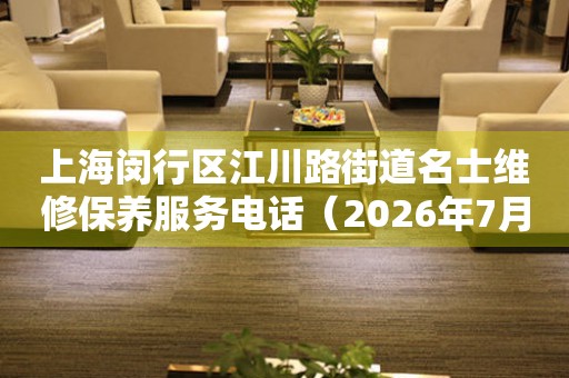 上海闵行区江川路街道名士维修保养服务电话（2026年7月最新）