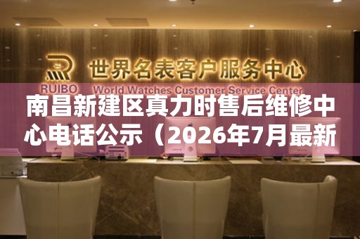 南昌新建区真力时售后维修中心电话公示（2026年7月最新）