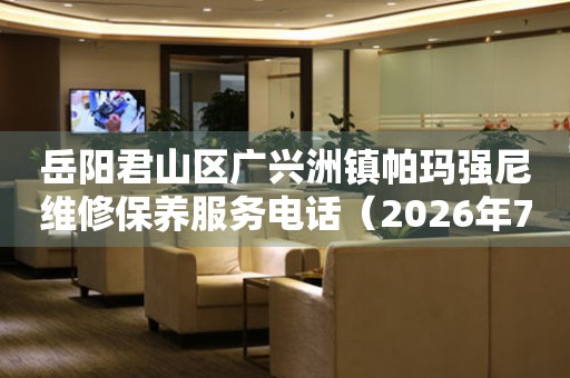 岳阳君山区广兴洲镇帕玛强尼维修保养服务电话（2026年7月最新）