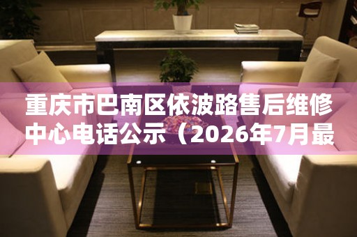 重庆市巴南区依波路售后维修中心电话公示（2026年7月最新）