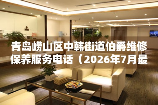 青岛崂山区中韩街道伯爵维修保养服务电话（2026年7月最新）