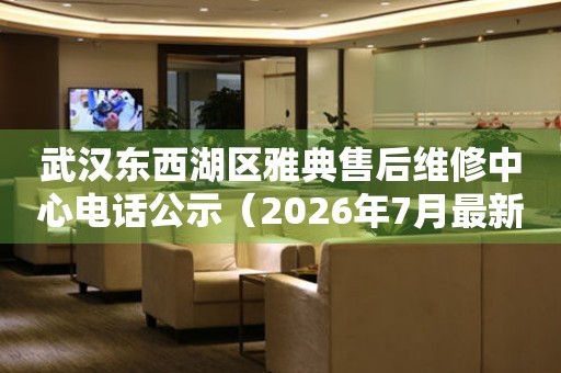 武汉东西湖区雅典售后维修中心电话公示（2026年7月最新）