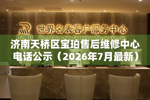 济南天桥区宝珀售后维修中心电话公示（2026年7月最新）