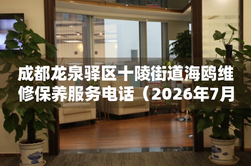 成都龙泉驿区十陵街道海鸥维修保养服务电话（2026年7月最新）