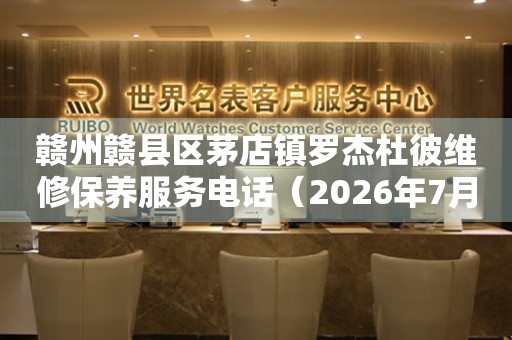 赣州赣县区茅店镇罗杰杜彼维修保养服务电话（2026年7月最新）