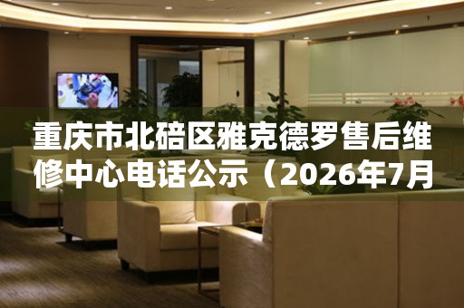 重庆市北碚区雅克德罗售后维修中心电话公示（2026年7月最新）