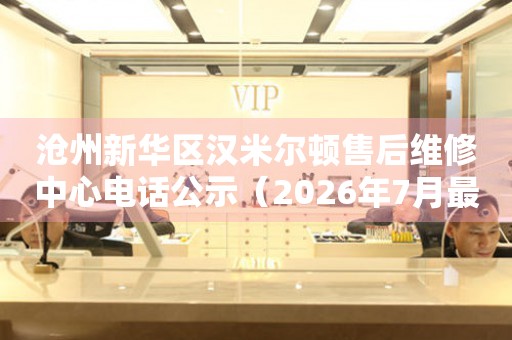 沧州新华区汉米尔顿售后维修中心电话公示（2026年7月最新）