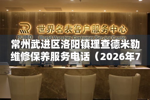 常州武进区洛阳镇理查德米勒维修保养服务电话（2026年7月最新）