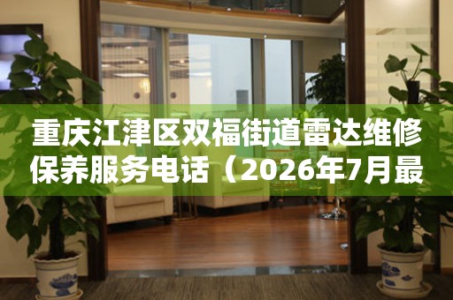 重庆江津区双福街道雷达维修保养服务电话（2026年7月最新）