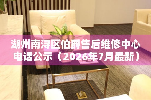 湖州南浔区伯爵售后维修中心电话公示（2026年7月最新）