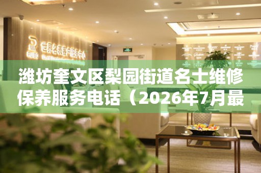 潍坊奎文区梨园街道名士维修保养服务电话（2026年7月最新）