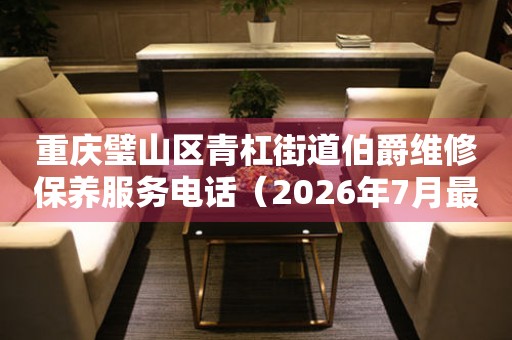 重庆璧山区青杠街道伯爵维修保养服务电话（2026年7月最新）