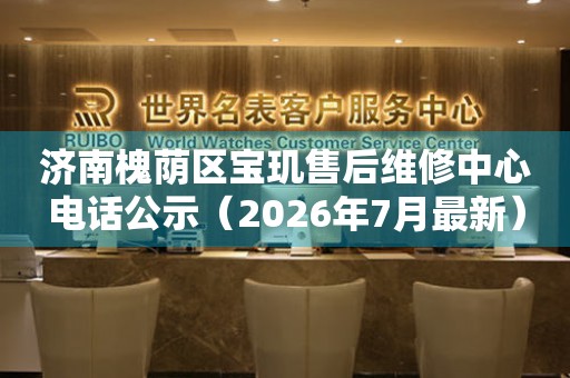 济南槐荫区宝玑售后维修中心电话公示（2026年7月最新）