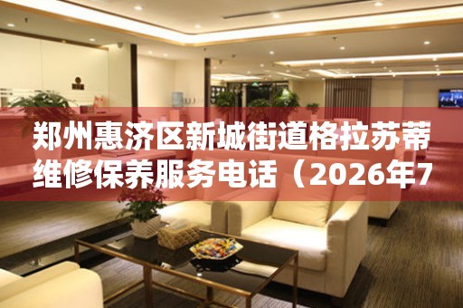 郑州惠济区新城街道格拉苏蒂维修保养服务电话（2026年7月最新）