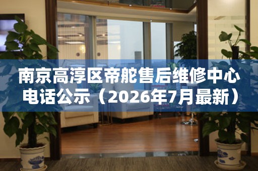 南京高淳区帝舵售后维修中心电话公示（2026年7月最新）
